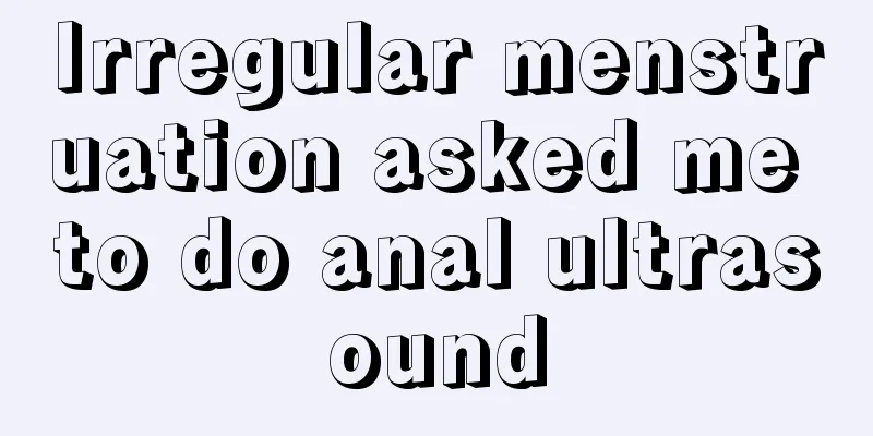 Irregular menstruation asked me to do anal ultrasound