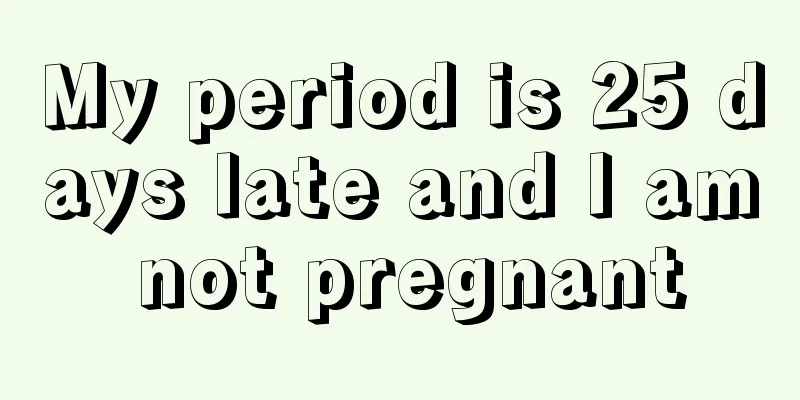 My period is 25 days late and I am not pregnant