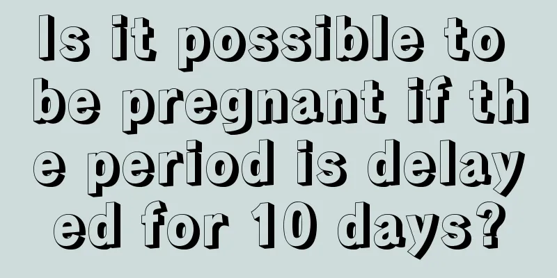 Is it possible to be pregnant if the period is delayed for 10 days?