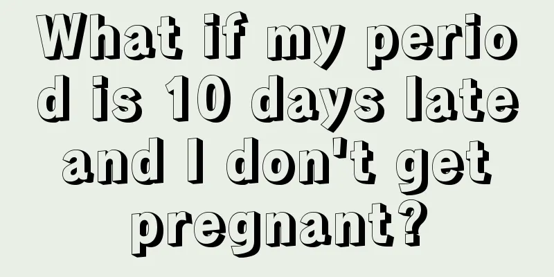 What if my period is 10 days late and I don't get pregnant?