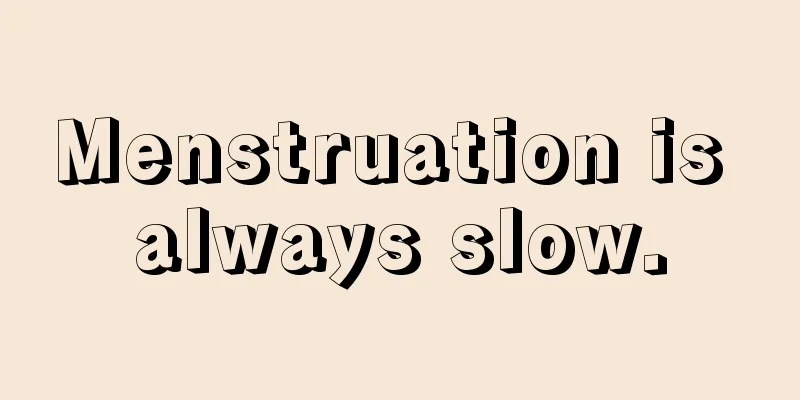 Menstruation is always slow.