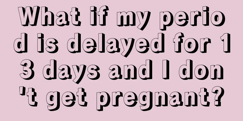 What if my period is delayed for 13 days and I don't get pregnant?