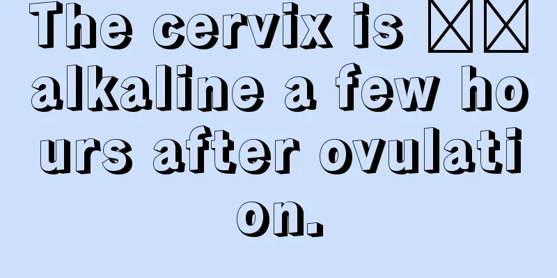 The cervix is ​​alkaline a few hours after ovulation.