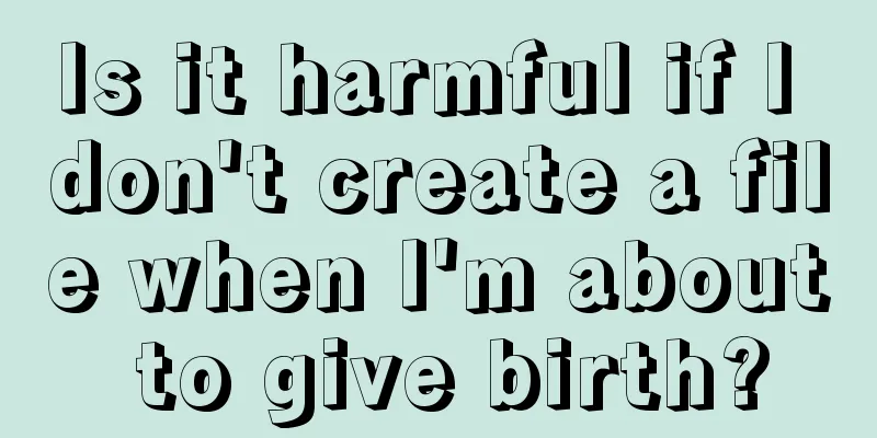 Is it harmful if I don't create a file when I'm about to give birth?