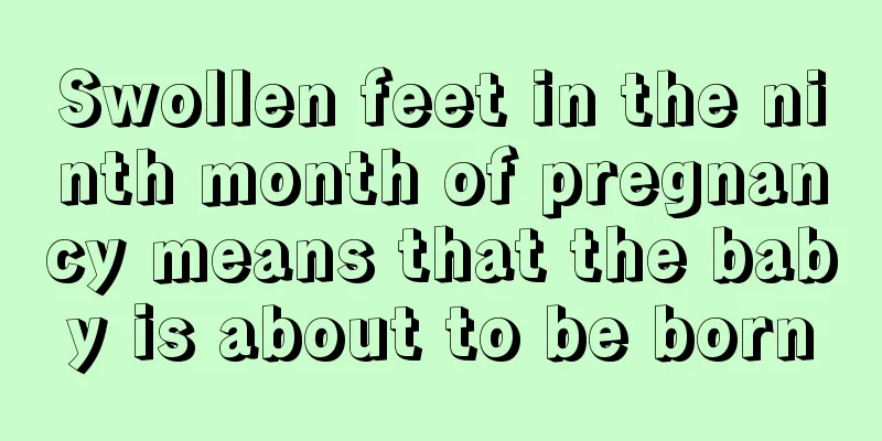 Swollen feet in the ninth month of pregnancy means that the baby is about to be born