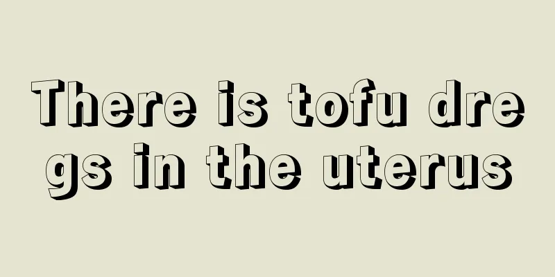 There is tofu dregs in the uterus