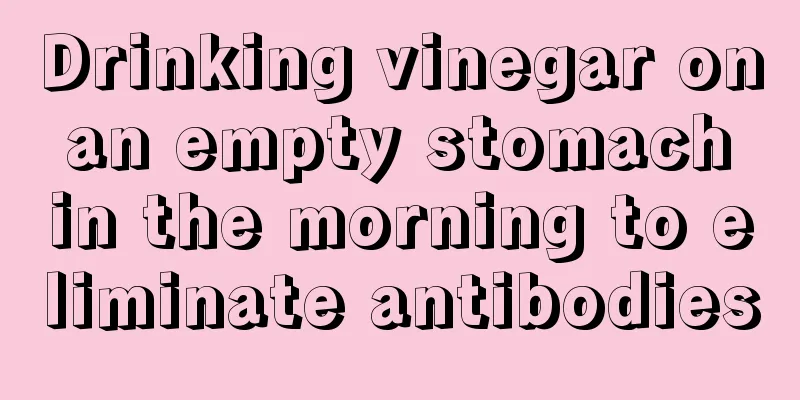 Drinking vinegar on an empty stomach in the morning to eliminate antibodies