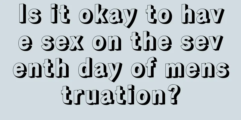 Is it okay to have sex on the seventh day of menstruation?