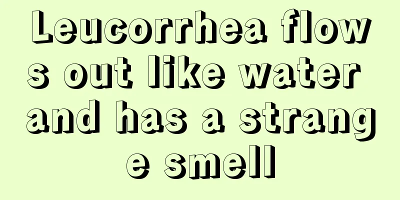 Leucorrhea flows out like water and has a strange smell