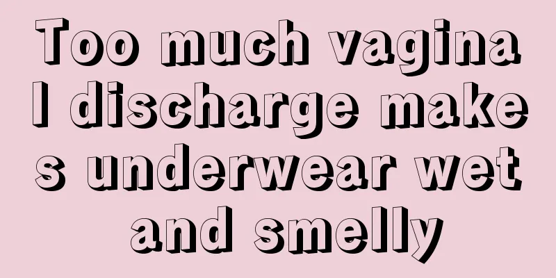 Too much vaginal discharge makes underwear wet and smelly