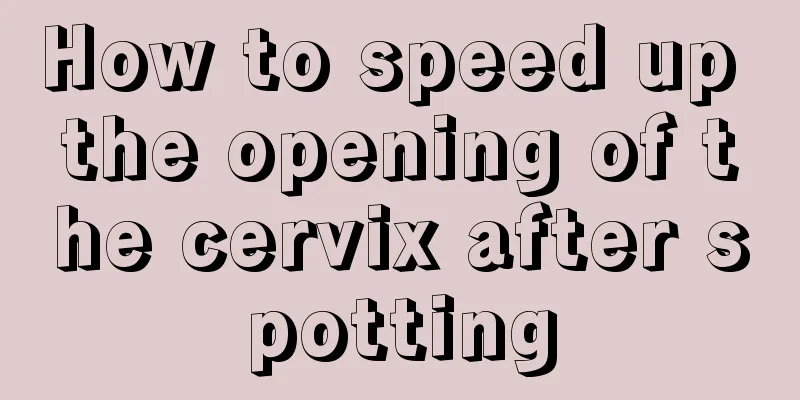 How to speed up the opening of the cervix after spotting