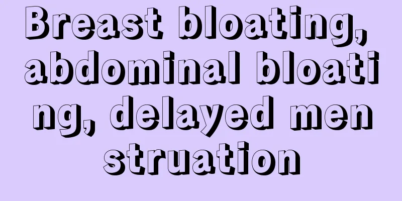 Breast bloating, abdominal bloating, delayed menstruation