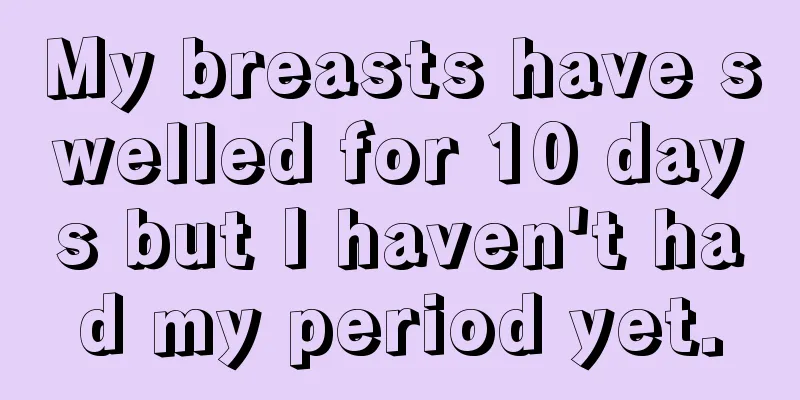 My breasts have swelled for 10 days but I haven't had my period yet.