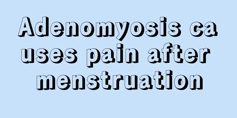 Adenomyosis causes pain after menstruation