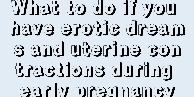 What to do if you have erotic dreams and uterine contractions during early pregnancy