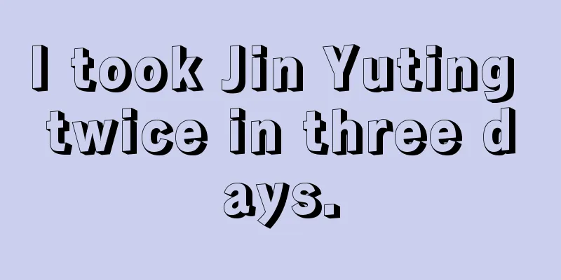 I took Jin Yuting twice in three days.