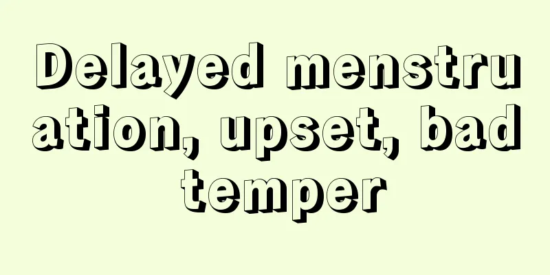 Delayed menstruation, upset, bad temper