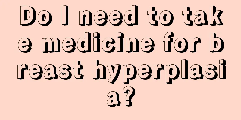 Do I need to take medicine for breast hyperplasia?