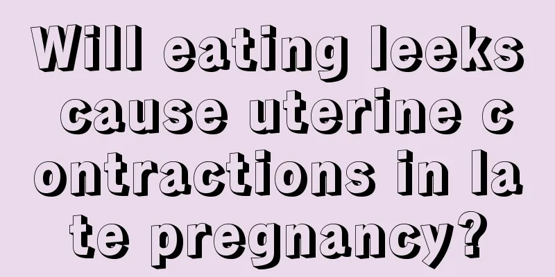 Will eating leeks cause uterine contractions in late pregnancy?