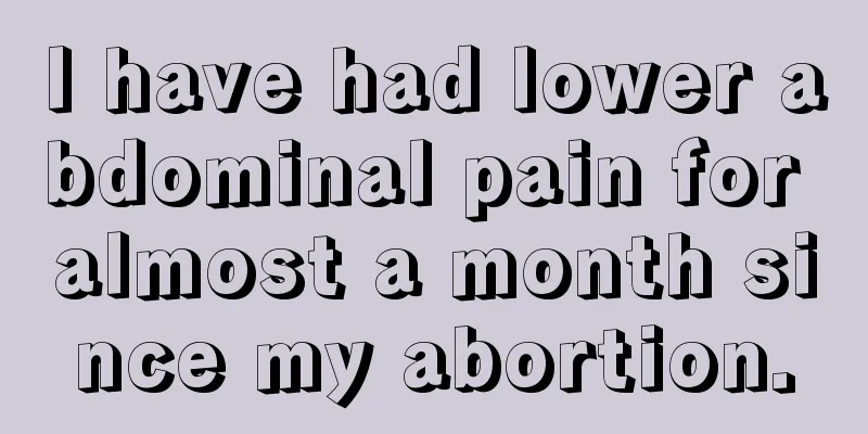 I have had lower abdominal pain for almost a month since my abortion.