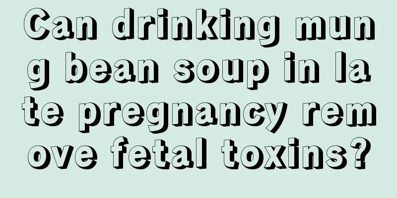 Can drinking mung bean soup in late pregnancy remove fetal toxins?