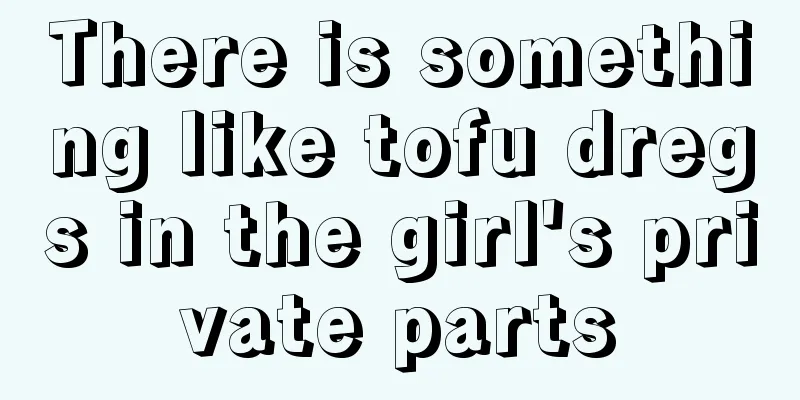 There is something like tofu dregs in the girl's private parts