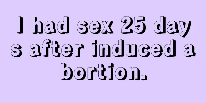 I had sex 25 days after induced abortion.