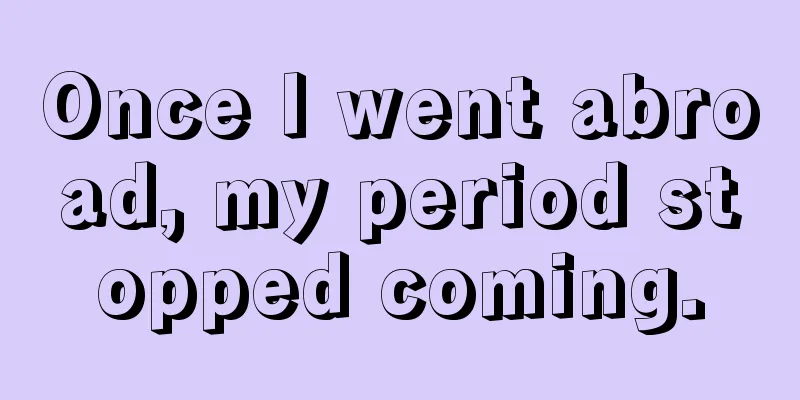 Once I went abroad, my period stopped coming.