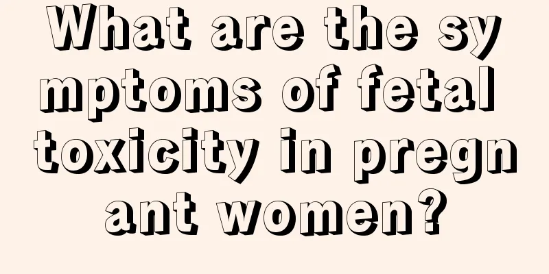 What are the symptoms of fetal toxicity in pregnant women?