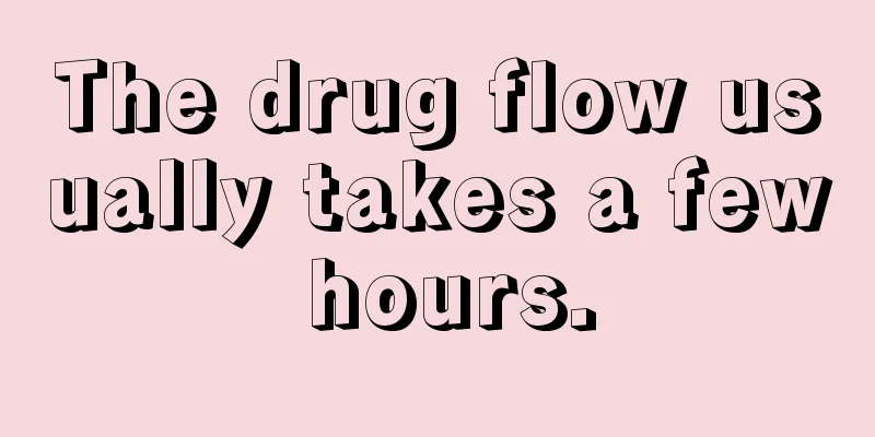 The drug flow usually takes a few hours.