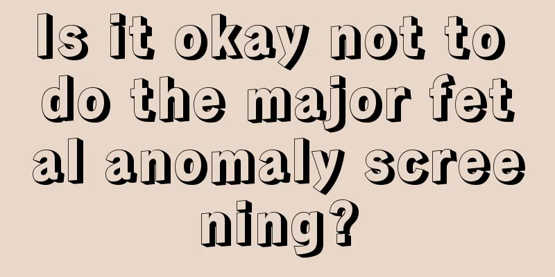 Is it okay not to do the major fetal anomaly screening?