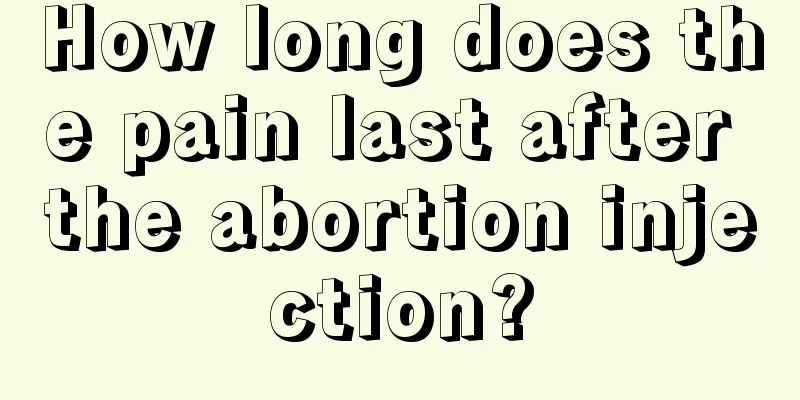 How long does the pain last after the abortion injection?