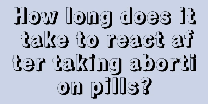 How long does it take to react after taking abortion pills?