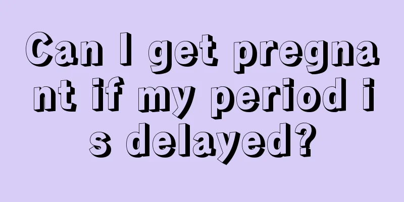 Can I get pregnant if my period is delayed?