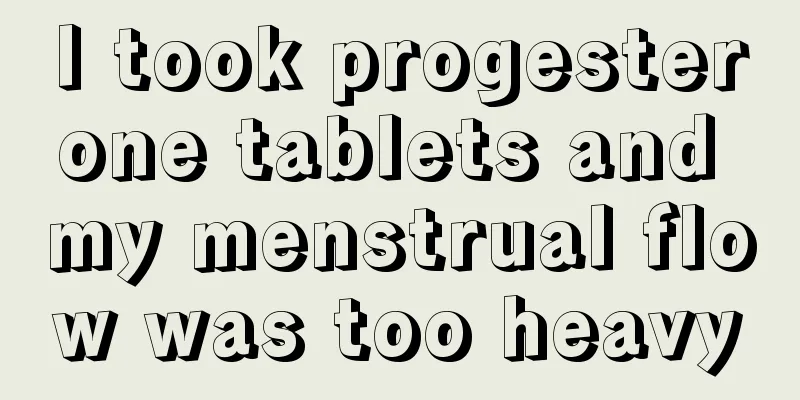 I took progesterone tablets and my menstrual flow was too heavy