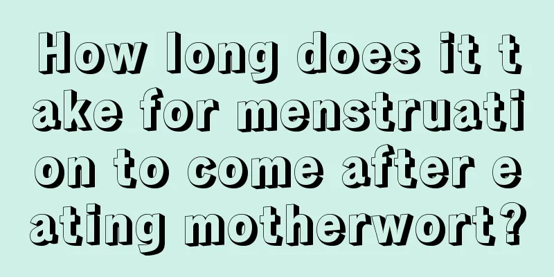 How long does it take for menstruation to come after eating motherwort?