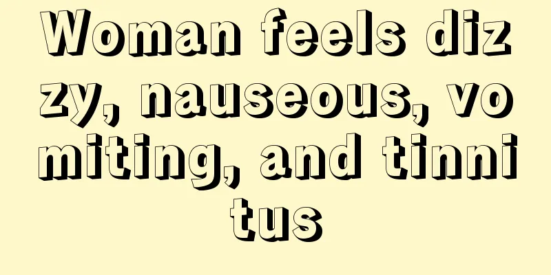 Woman feels dizzy, nauseous, vomiting, and tinnitus