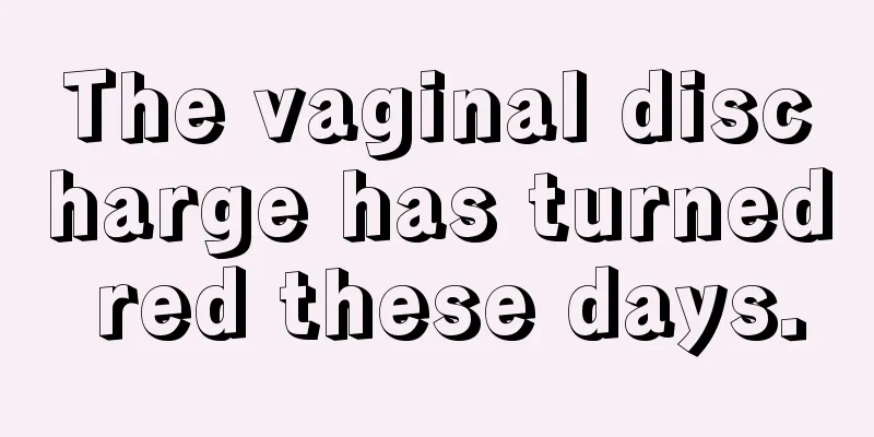 The vaginal discharge has turned red these days.