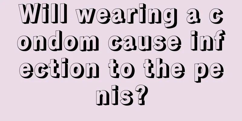 Will wearing a condom cause infection to the penis?