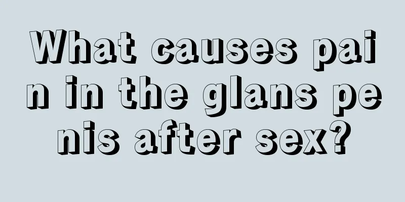 What causes pain in the glans penis after sex?