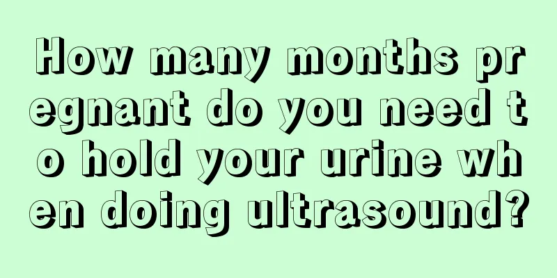 How many months pregnant do you need to hold your urine when doing ultrasound?