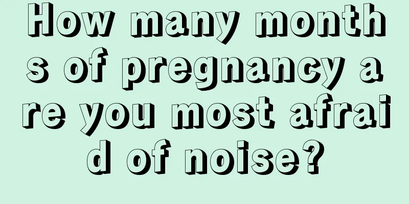 How many months of pregnancy are you most afraid of noise?