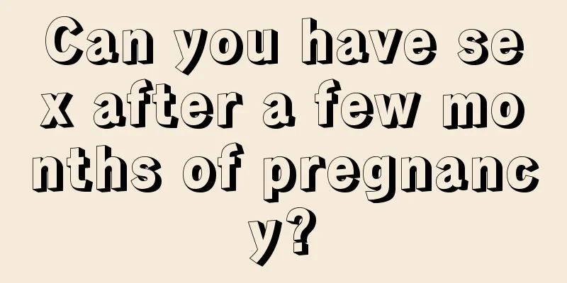 Can you have sex after a few months of pregnancy?