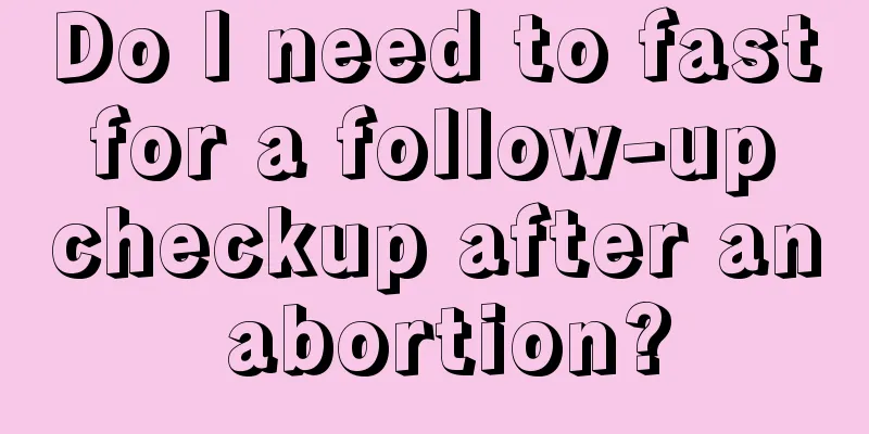 Do I need to fast for a follow-up checkup after an abortion?