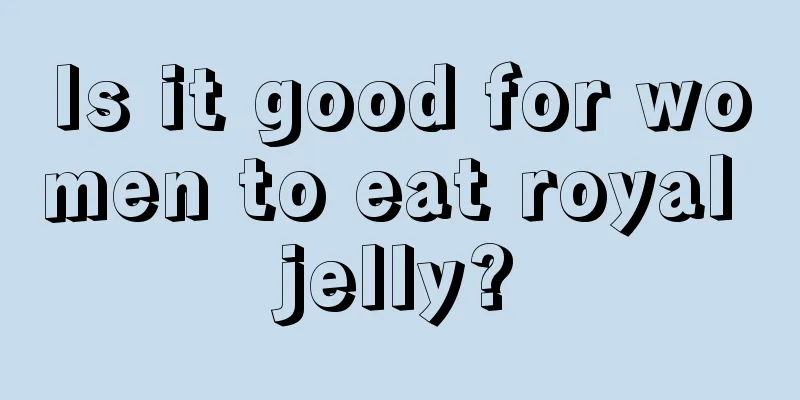 Is it good for women to eat royal jelly?