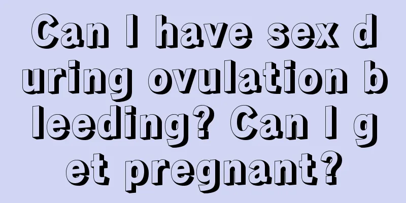 Can I have sex during ovulation bleeding? Can I get pregnant?