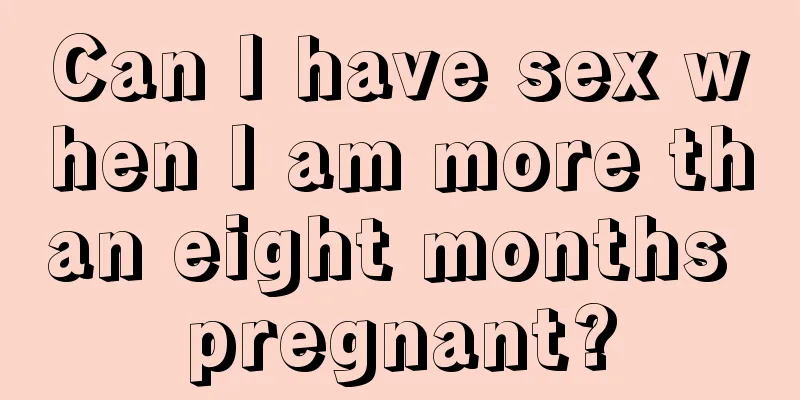 Can I have sex when I am more than eight months pregnant?