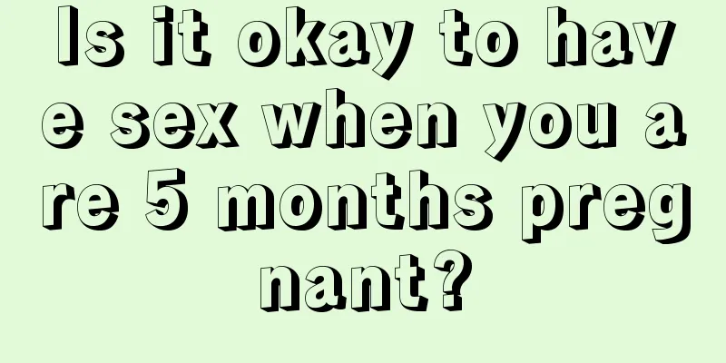 Is it okay to have sex when you are 5 months pregnant?