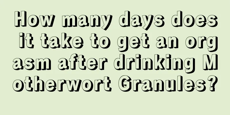 How many days does it take to get an orgasm after drinking Motherwort Granules?