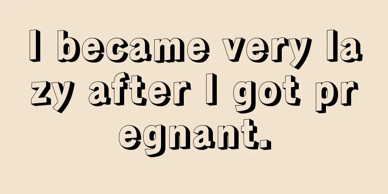 I became very lazy after I got pregnant.